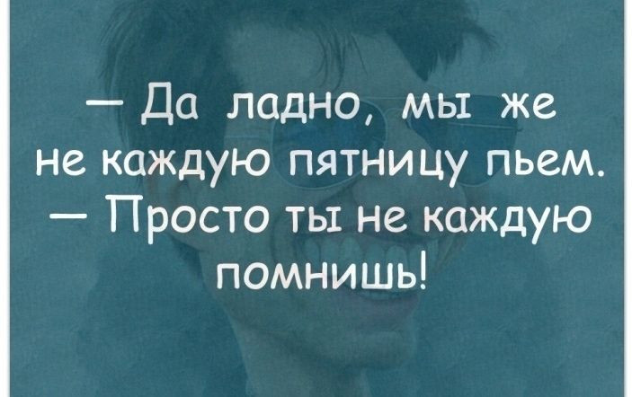 Да ладно мы же не каждую пятницу пьем Просто ты не каждую помнишь