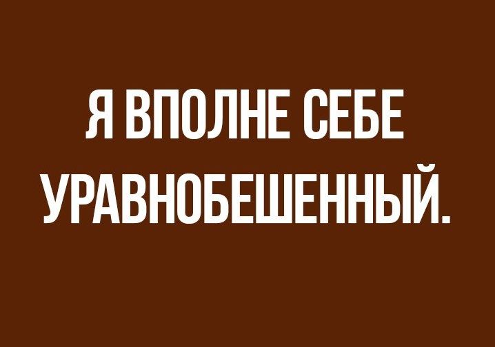 Я ВПОЛНЕ СЕБЕ УРАВНОБЕШЕННЫЙ