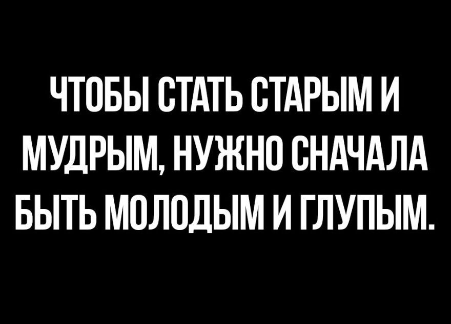 ЧТОБЫ СТАТЬ ВТАРЫМ И МУДРЫМ НУЖНО СНАЧАЛА БЫТЬ МОЛОДЫМ И ГЛУПЫМ