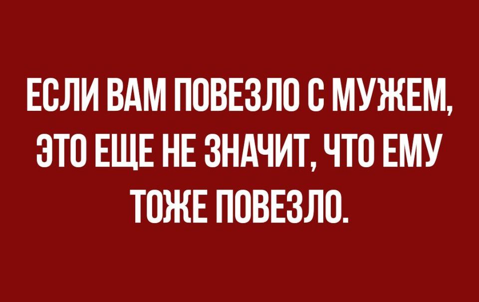 ЕОЛИ ВАМ ПОВЕЗЛО О МУЖЕМ ЭТО ЕЩЕ НЕ ЗНАЧИТ ЧТО ЕМУ ТОЖЕ ПОВЕЗЛО