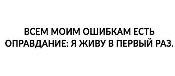 ВСЕМ МОИМ ОШИБКАМ ЕСТЬ ОПРАВДАНИЕ Я ЖИВУ В ПЕРВЫЙ РАЗ