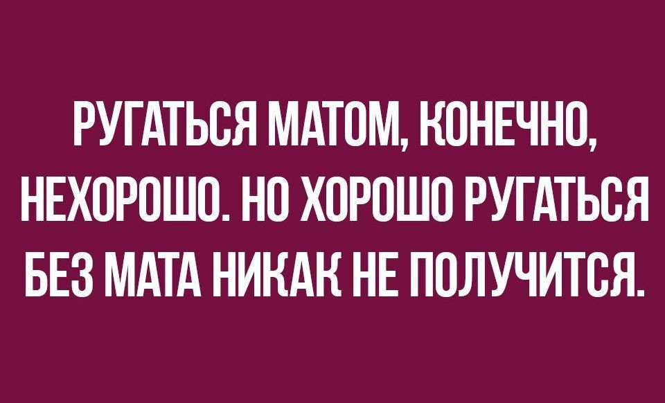 РУГАТЬОЯ МАТОМ КОНЕЧНО НЕХОРОШО НО ХОРОШО РУГАТЬОЯ БЕЗ МАТА НИКАК НЕ ПОЛУЧИТОЯ