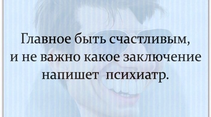 Главное быть счастливым И не важно какое заключение напишет психиатр