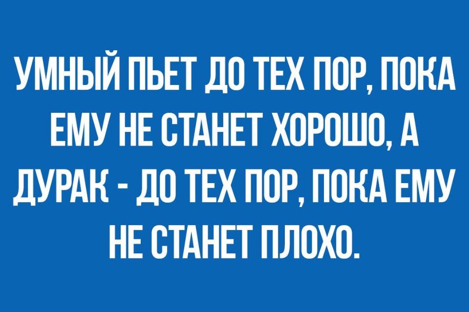 УМНЫЙ ПЬЕТ ДО ТЕХ ПОР ПОКА ЕМУ НЕ ОТАНЕТ ХОРОШО А дУРАК ДО ТЕХ ПОР ПОКА ЕМУ НЕ ОТАНЕТ ПЛОХО