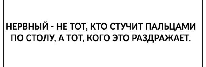 НЕРВНЫЙ НЕ ТОТ КТО СТУЧИТ ПАЛЬЦАМИ ПО СТОЛУ А ТОТ КОГО ЭТО РАЗДРАЖАЕТ