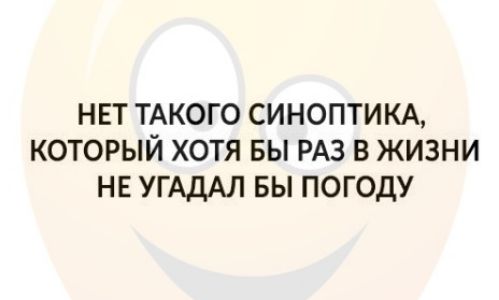НЕТ ТАКОГО СИНОПТИКА который хотя вы РАЗ в жизни нв УГАДАЛ вы погоду