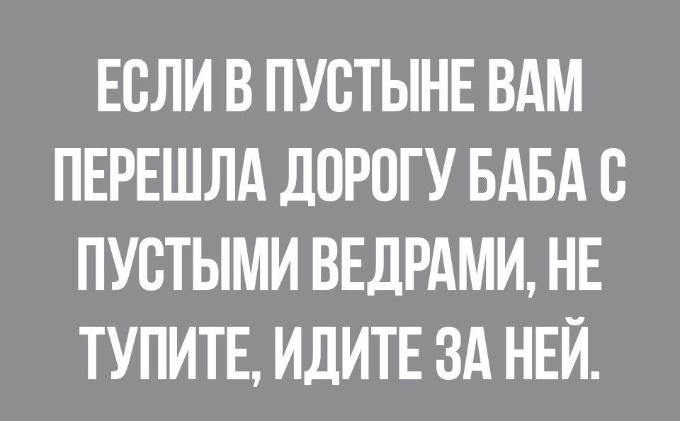 ЕСЛИ В ПУВТЫНЕ ВАМ ПЕРЕШЛА ДОРОГУ БАБА В ПУВТЫМИ ВЕДРАМИ НЕ ТУПИТЕ ИДИТЕ ЗА НЕЙ