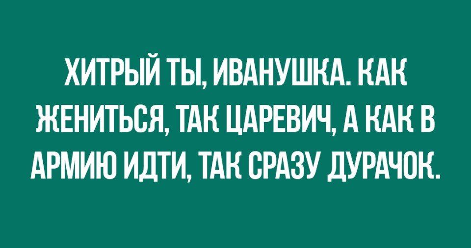 ХИТРЫЙ ТЫ ИВАНУШНА НАН ЖЕНИТЬСЯ ТАН ЦАРЕВИЧ А НАК В АРМИЮ ИДТИ ТАК СРАЗУ ЛУРАЧОК