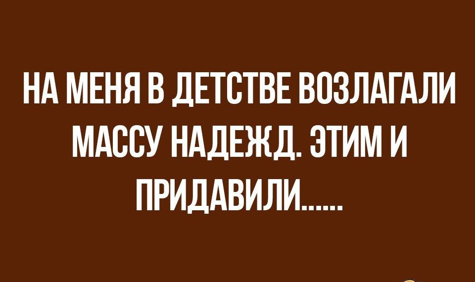 НА МЕНЯ В ДЕТСТВЕ ВПЗЛАГАЛИ МАССУ НАДЕЖД ЭТИМ И ПРИДАВИЛИ