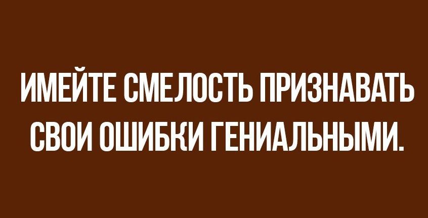 ИМЕЙТЕ БМЕЛПБТЬ ПРИЗНАВАТЬ СВОИ ОШИБКИ ГЕНИАЛЬНЫМИ