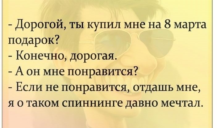 Дорогой ты купил мне на 8 марта подарок Конечно дорогая А он мне понравится Если не понравится отдашь мне я о таком спиннинге давно мечтал
