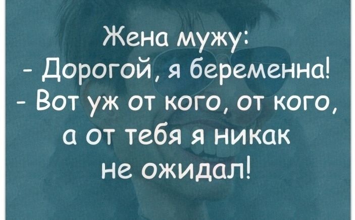Жена мужу Дорогой я беременна Вот уж от кого от кого а от тебя я никак не ожидал