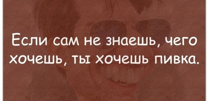 Если сам не знаешь чего хочешь ты хочешь пивка