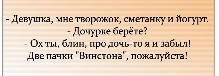 Девушка мне творожок сметанку и йогурт Дочурке берёте Ох ты блин про дочьто я И забыл Две пачки Винстона пожалуйста