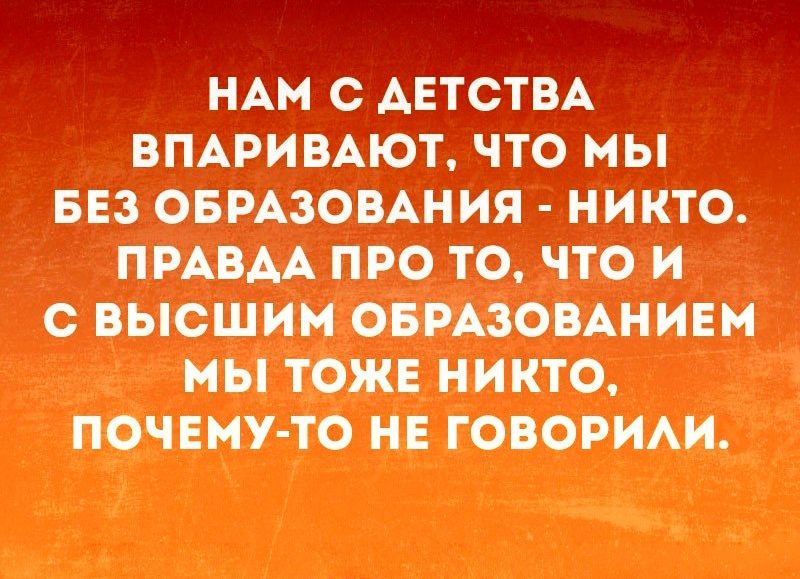 НАМ С АЕТСТВА ВПАРИВАЮТ ЧТО МЫ БЕЗ ОБРАЗОВАНИЯ НИКТО ПРАВАА ПРО ТО ЧТО И С ВЫСШИМ ОБРАЗОВАНИЕМ МЫ ТОЖЕ НИКТО ПОЧЕМУ ТО НЕ ГОВОРИАИ