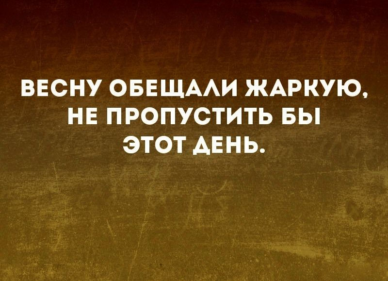 ВЕСНУ ОБЕЩААИ ЖАРКУЮ НЕ ПРОПУСТИТЬ БЫ ЭТОТ ДЕНЬ