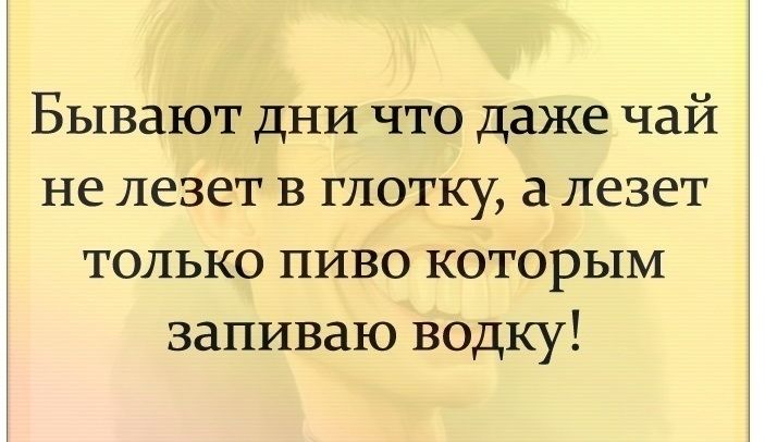Бывают дни что даже чай не лезет в глотку а лезет только пиво которым запиваю водку