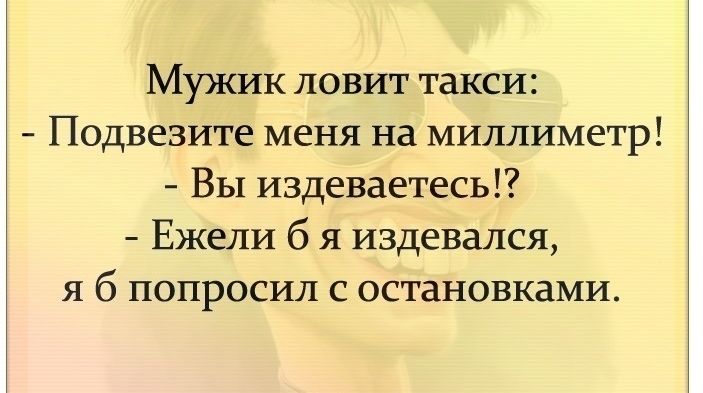 Мужик ловит такси Подвезите меня на миллиметр Вы издеваетесь Ежели б я издевался я б попросил с остановками