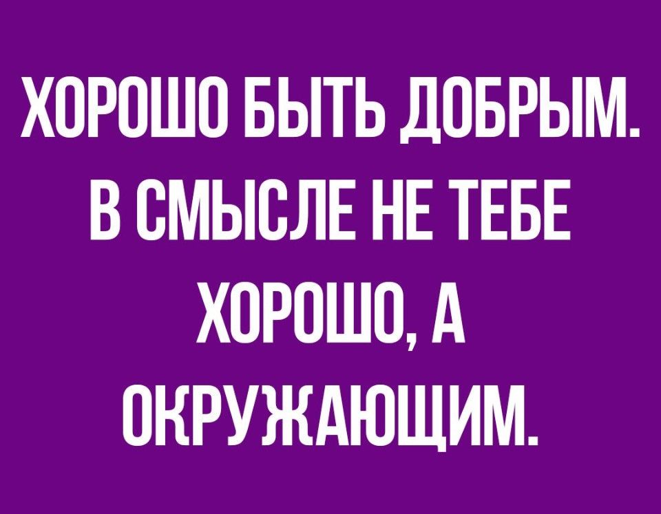 ХОРОШО БЫТЬ ДОБРЫМ В ОМЫОЛЕ НЕ ТЕБЕ ХОРОШО А ОКРУЖАЮЩИМ