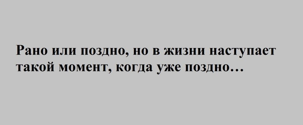 Рано ИЛИ ПОЗДНО НО В ЖИЗНИ наступает такой МОМ6НТ когда уже ПОЗДНО