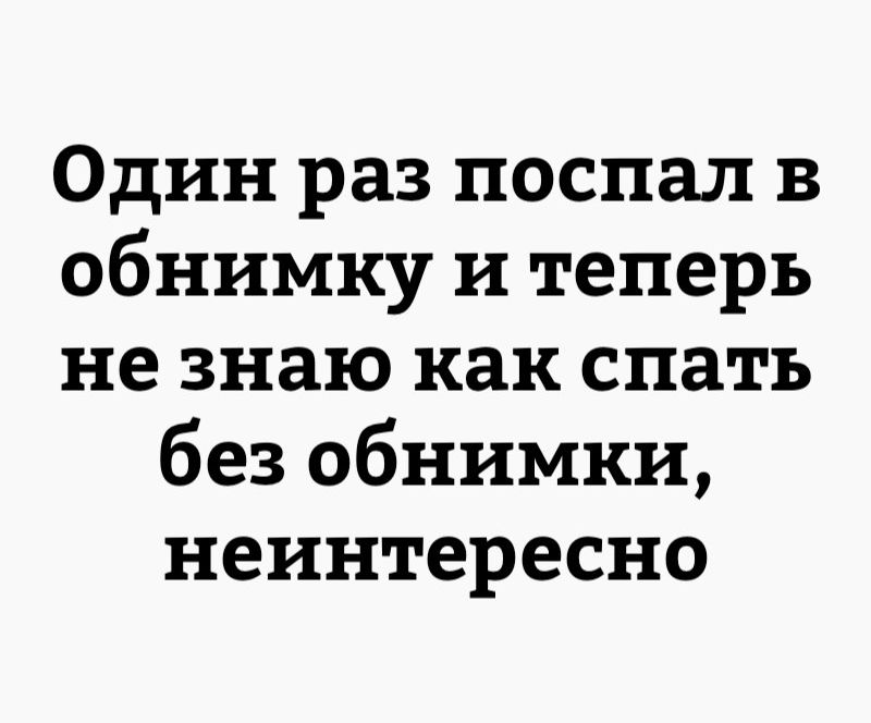 Один раз поспал в обнимку и теперь не знаю как спать без обнимки неинтересно