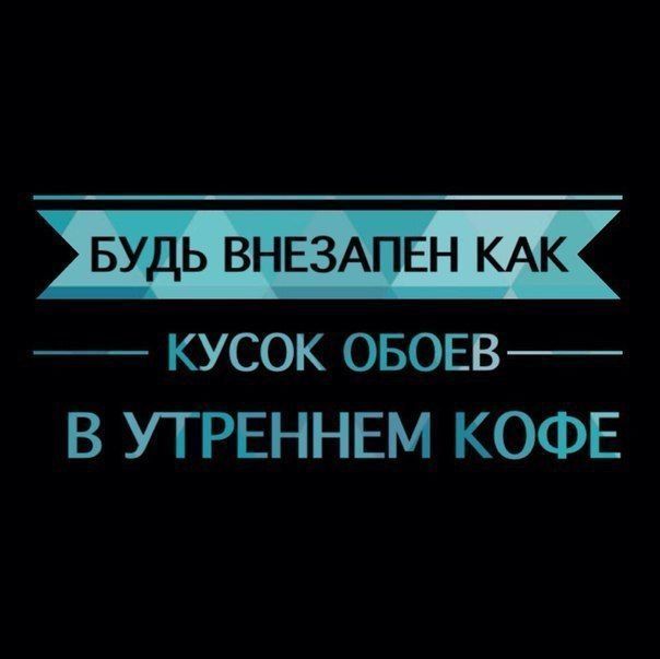 БУДЬ ВНЕЗАПЕН КАК кусок ОБОЕВ В УТРЕННЕМ КОФЕ