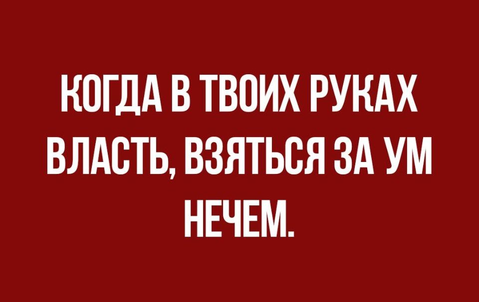 КОГДА В ТВОИХ РУКАХ ВЛАСТЬ ВЗЯТЬВЯ ЗА УМ НЕЧЕМ