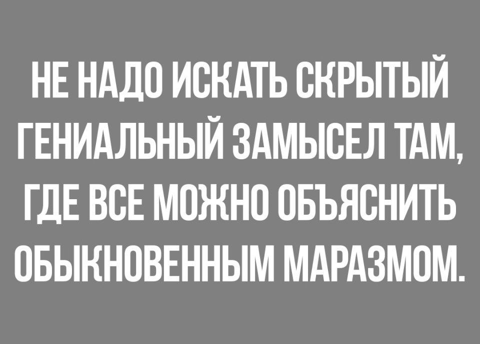 НЕ НАДО ИСКАТЬ ВКРЫТЫЙ ГЕНИАЛЬНЫЙ ЗАМЫВЕЛ ТАМ ГДЕ ВСЕ МОЖНО ОБЪЯВНИТЬ ОБЫКНОВЕННЫМ МАРАЗМОМ