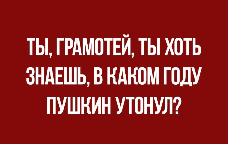 ТЫ ГРАМПТЕЙ ТЫ ХОТЬ ЗНАЕШЬ В КАКИМ ГОДУ ПУШКИН УТПНУЛ