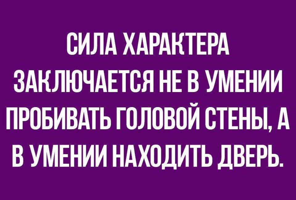 СИЛА ХАРАКТЕРА ЗАКЛЮЧАЕТСЯ НЕ В УМЕНИИ ПРОБИВАТЬ ГОЛОВОЙ СТЕНЫ А В УМЕНИИ НАХОДИТЬ ДВЕРЬ