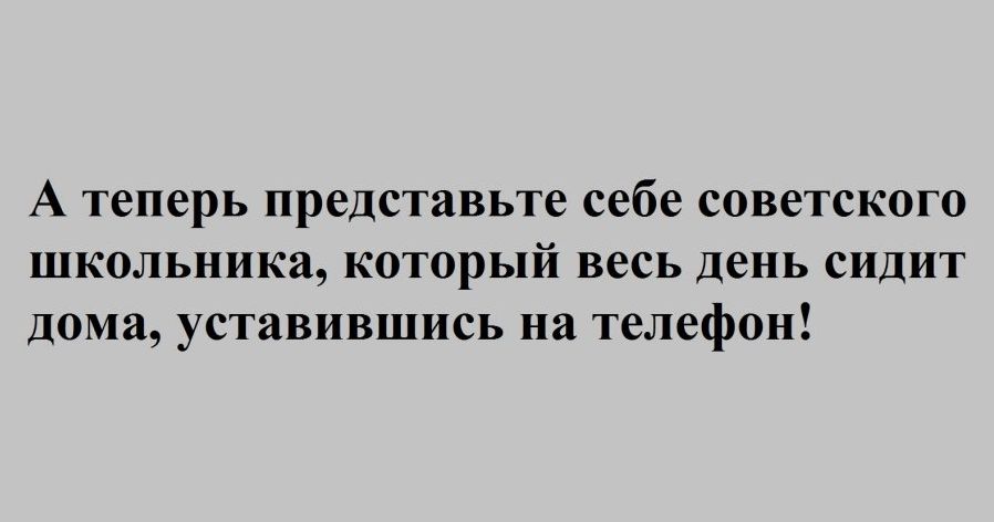 А теперь представьте себе советского школьника который весь день сидит дома уставившись на телефон