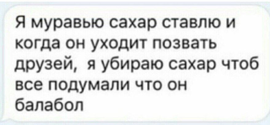 Я муравью сахар ставлю и когда он уходит позвать друзей я убираю сахар чтоб все подумали что он балабол