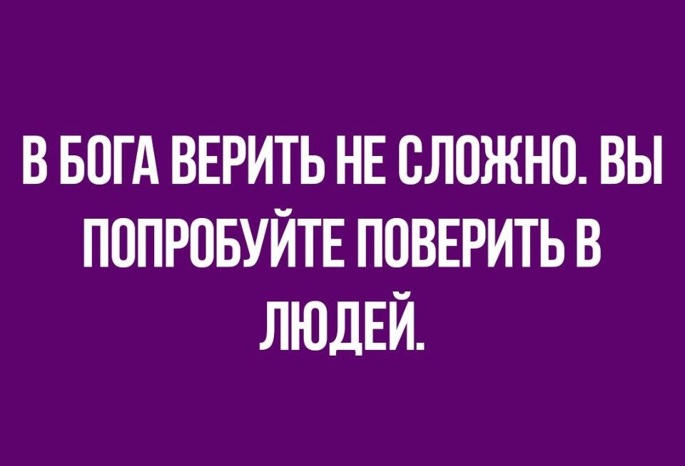 В БОГА ВЕРИТЬ НЕ СЛОЖНВ ВЫ ПОПРОБУЙТЕ ППВЕРИТЬ В ЛЮДЕЙ