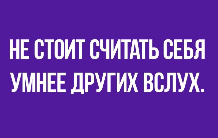 НЕ СТОИТ СЧИТАТЬ СЕБЯ УМНЕЕ ДРУГИХ ВСЛУХ