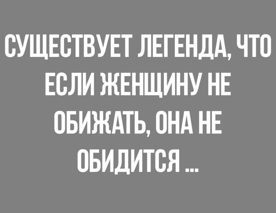 СУЩЕСТВУЕТ ЛЕГЕНДА ЧТО ЕСЛИ ЖЕНЩИНУ НЕ ОБИЖАТЬ ОНА НЕ ОБИДИТВЯ