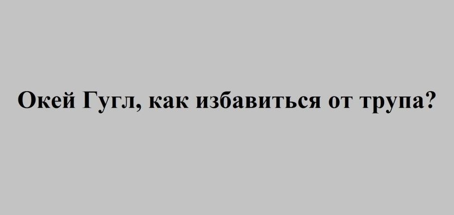Окей Гугл как избавиться от трупа