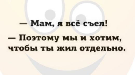 Мам я всё съел ПОЭТОМУ МЪ И ХОТИМ ЧТ06Ъ ЖИЛ ОТДЕЛЬНО