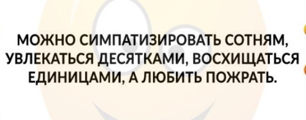 МОЖНО СИМПАТИЗИРОВАТЬ СОТНЯМ УВЛЕКАТЬСЯ ДЕСЯТКАМИ ВОСХИЩАТЬСЯ ЕДИНИЦАМИ А ЛЮБИТЬ ПОЖРАТЬ