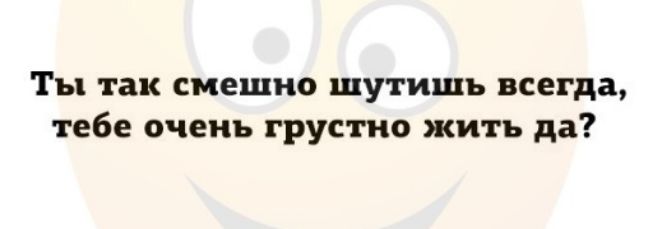 Ты так смешно шутишъ всегда тебе очень грустно жить да
