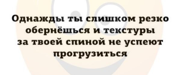 Однажды ты слишком резко обернёшься и текстуры за твоей спиной не успеют протрузитъся