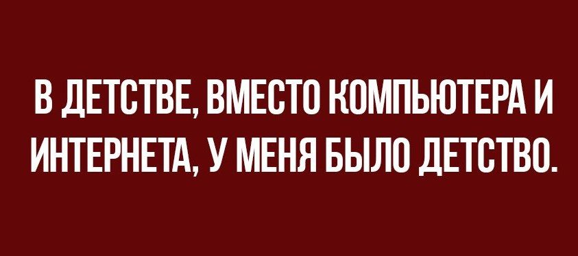 В ДЕТСТВЕ ВМЕСТЕ НПМПЬЮТЕРА И ИНТЕРНЕТА У МЕНЯ БЫЛП ДЕТСТВП