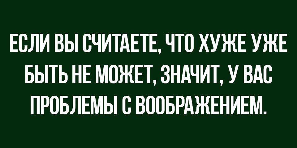 ЕСЛИ ВЫ СЧИТАЕТЕ ЧТО ХУЖЕ УЖЕ БЫТЬ НЕ МОЖЕТ ЗНАЧИТ У ВАС ПРОБЛЕМЫ С ВООБРАЖЕНИЕМ