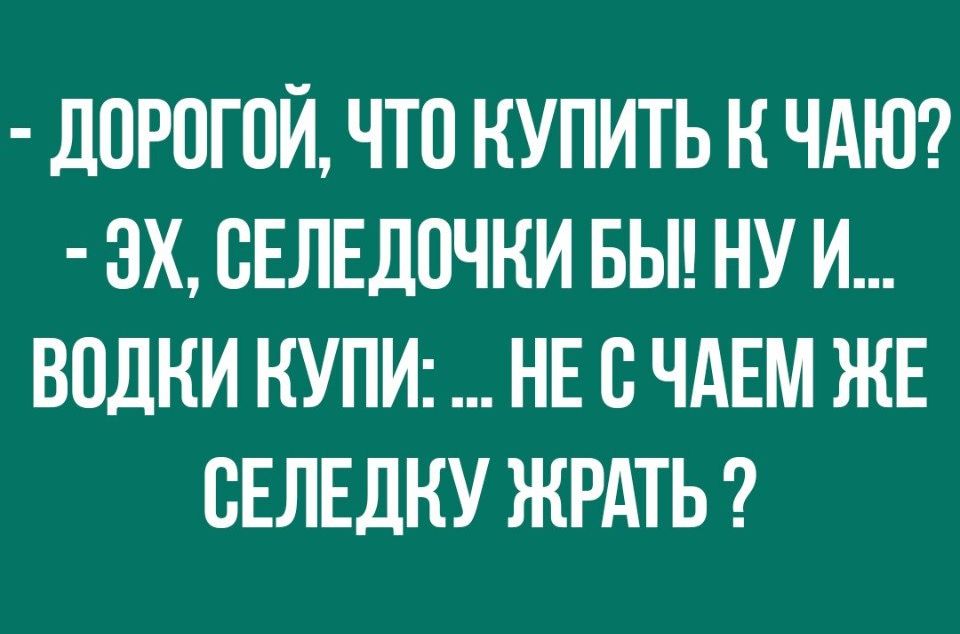 ЛПРПГПЙ ЧТО КУПИТЬ К ЧАЮ ЗХ СЕЛЕДПЧНИ БЫ НУ И ВПДКИ КУПИ НЕ В ЧАЕМ ЖЕ ВЕЛЕДКУ ЖРАТЬ