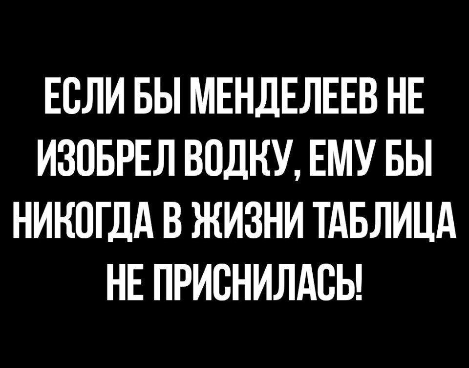 ЕСЛИ БЫ МЕНДЕЛЕЕВ НЕ ИЗПБРЕЛ ВОДНУ ЕМУ БЫ НИНПГДА В ЖИЗНИ ТАБЛИЦА НЕ ПРИВНИЛАВЬ