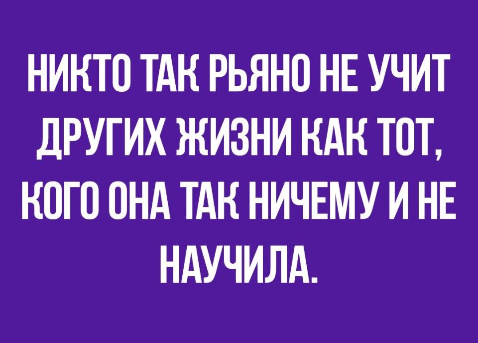 НИКТО ТАК РЬЯНП НЕ УЧИТ ДРУГИХ ЖИЗНИ КАК ТОТ КОГО ПНА ТАК НИЧЕМУ И НЕ НАУЧИЛА