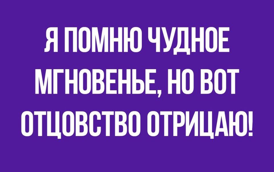 Я ПОМНЮ ЧУДНПЕ МГНОВЕНЬЕ НО ВОТ ОТЦОВВТВО ОТРИЦАЮ