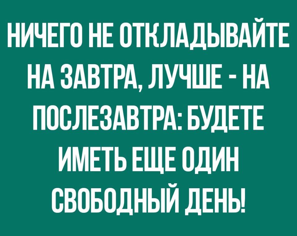 НИЧЕГО НЕ ОТКЛАДЫВАЙТЕ НА ЗАВТРА ЛУЧШЕ НА ПООЛЕЗАВТРА БУДЕТЕ ИМЕТЬ ЕЩЕ ОДИН СВОБОДНЫЙ дЕНЬ