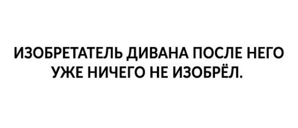 ИЗОБРЕТАТЕЛЬ дИВАНА ПОСЛЕ НЕГО УЖЕ НИЧЕГО НЕ ИЗОБРЁЛ