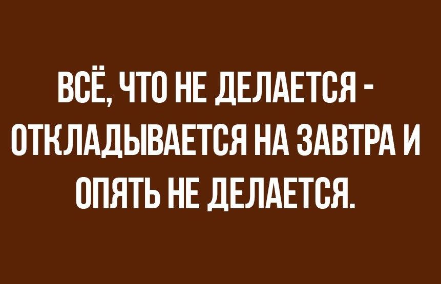 ВСЁ ЧТО НЕ дЕЛАЕТВЯ ПТКЛАДЫВАЕТВЯ НА ЗАВТРА И ОПЯТЬ НЕ ДЕЛАЕТСЯ