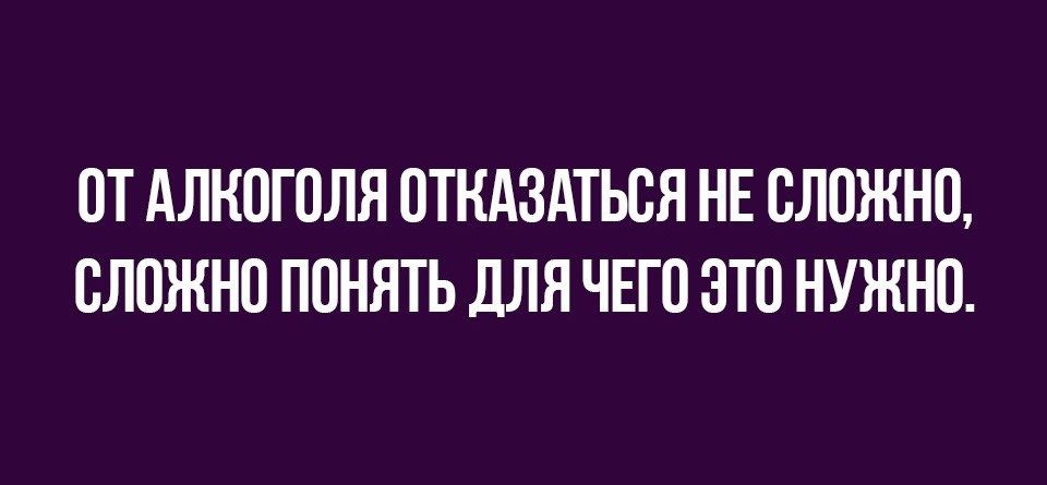 ОТ АЛКОГОЛЯ ОТНАЗАТЬОЯ НЕ СЛОЖНО СЛОЖНО ПОНЯТЬ ДЛЯ ЧЕГО ОТО НУЖНО